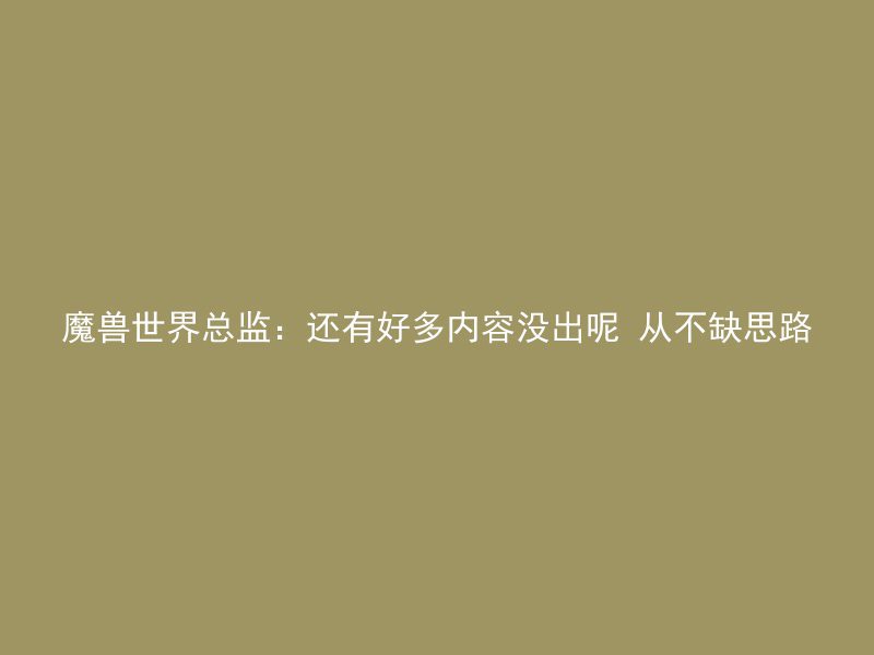 魔兽世界总监：还有好多内容没出呢 从不缺思路