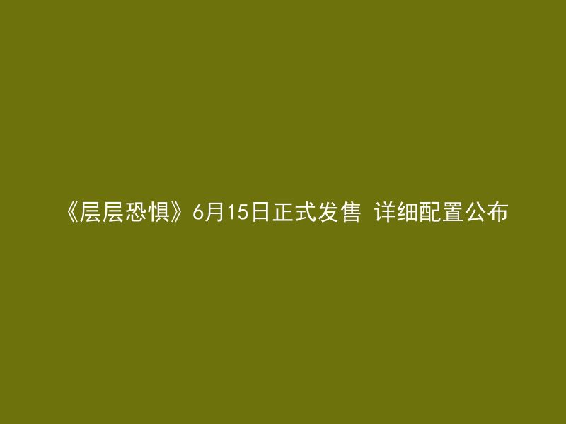 《层层恐惧》6月15日正式发售 详细配置公布