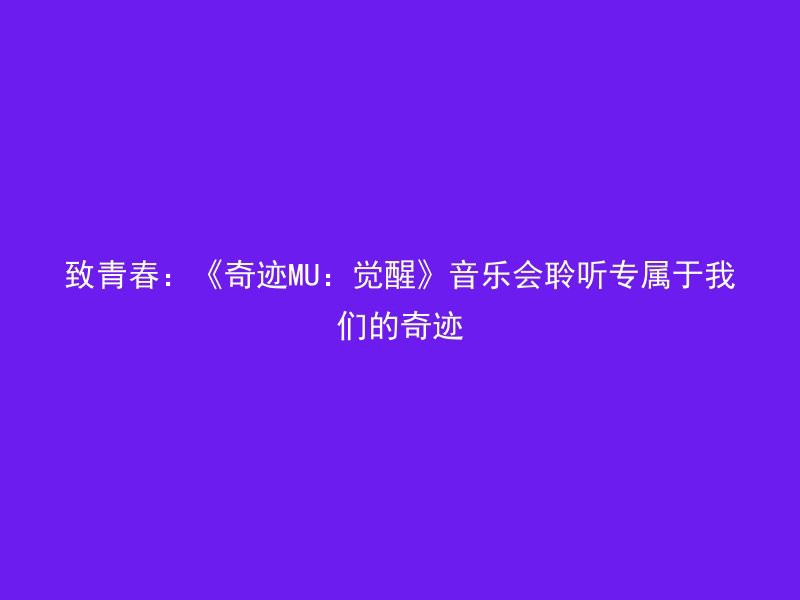 致青春：《奇迹MU：觉醒》音乐会聆听专属于我们的奇迹