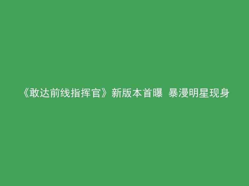 《敢达前线指挥官》新版本首曝 暴漫明星现身