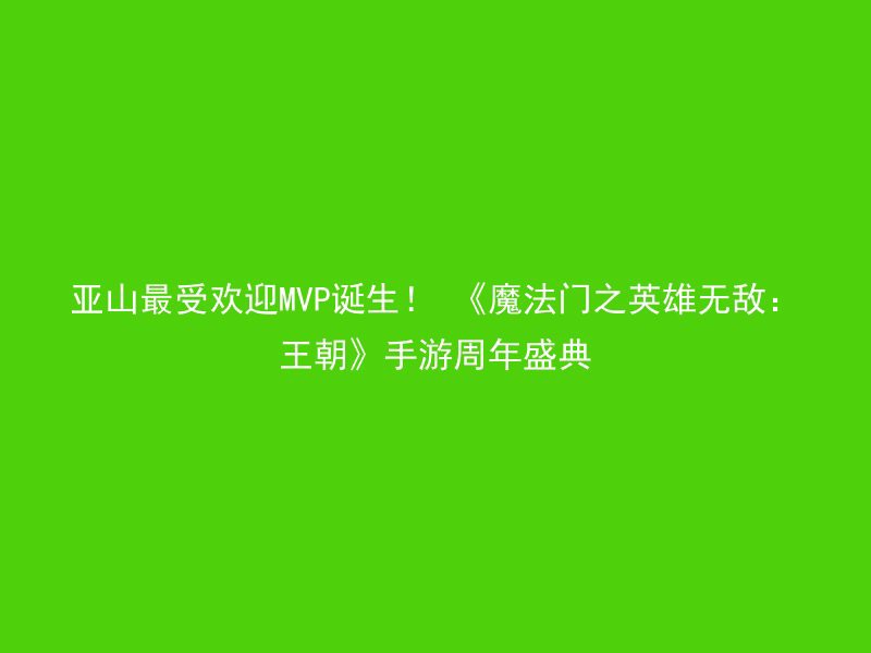 亚山最受欢迎MVP诞生！ 《魔法门之英雄无敌：王朝》手游周年盛典