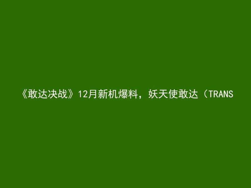 《敢达决战》12月新机爆料，妖天使敢达（TRANS