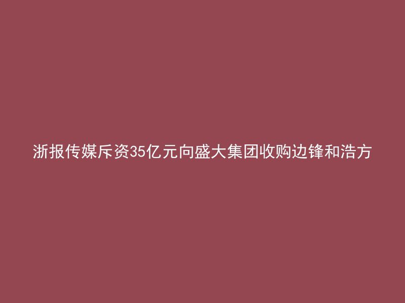 浙报传媒斥资35亿元向盛大集团收购边锋和浩方