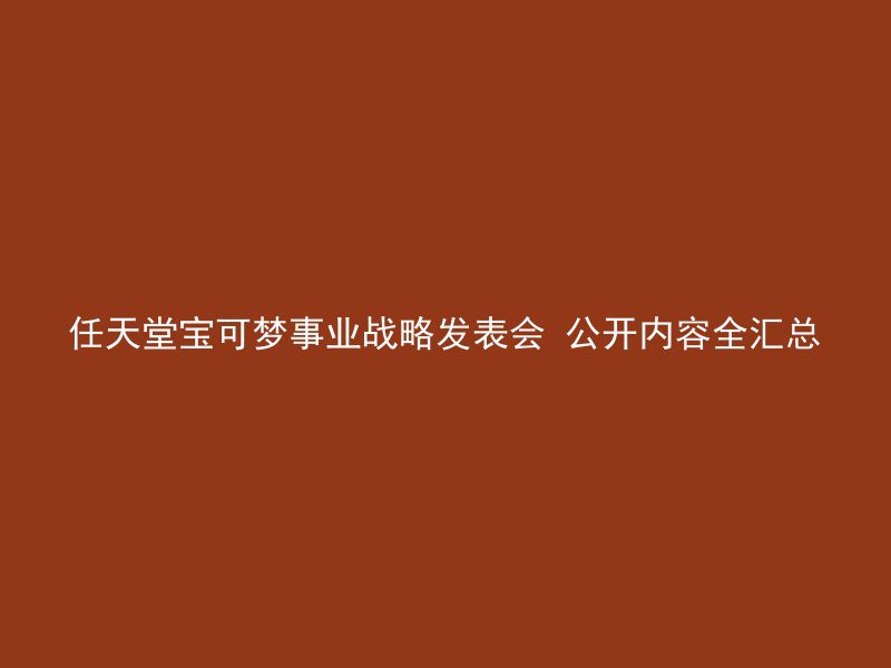 任天堂宝可梦事业战略发表会 公开内容全汇总