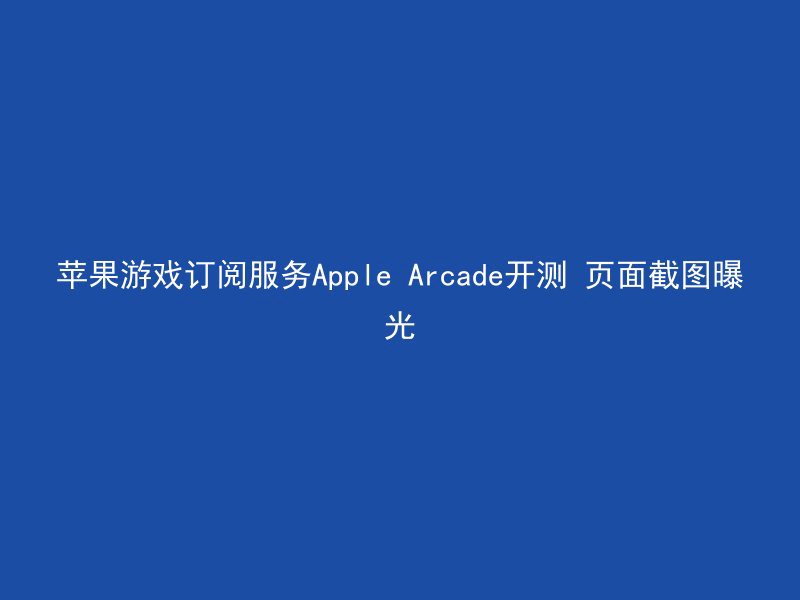 苹果游戏订阅服务Apple Arcade开测 页面截图曝光