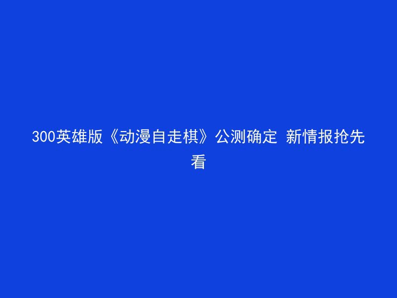 300英雄版《动漫自走棋》公测确定 新情报抢先看