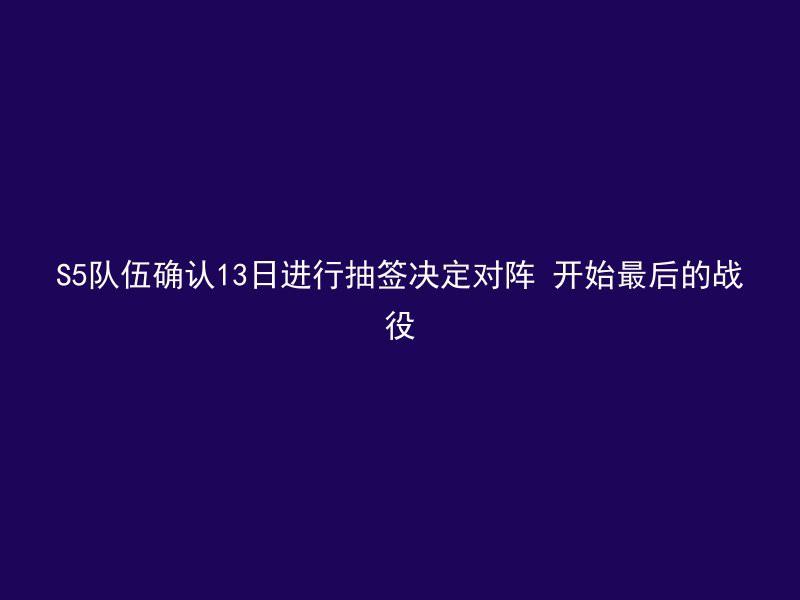 S5队伍确认13日进行抽签决定对阵 开始最后的战役