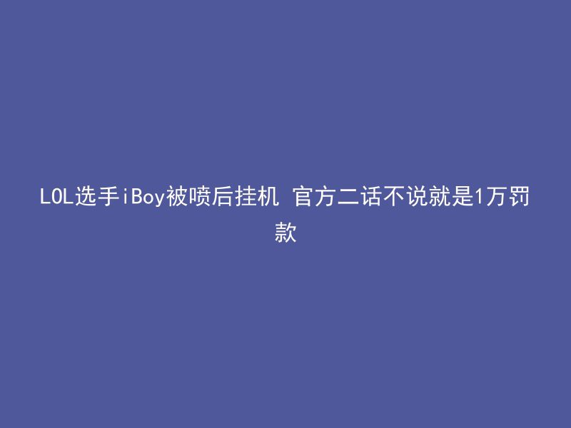 LOL选手iBoy被喷后挂机 官方二话不说就是1万罚款