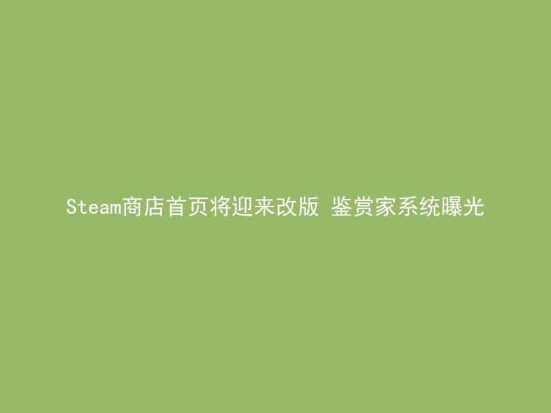 Steam商店首页将迎来改版 鉴赏家系统曝光