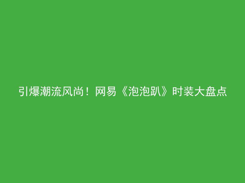 引爆潮流风尚！网易《泡泡趴》时装大盘点