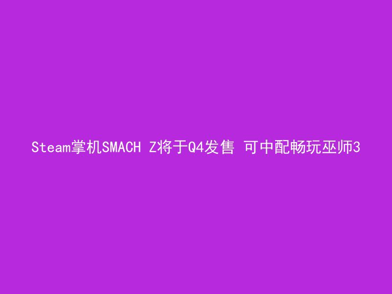 Steam掌机SMACH Z将于Q4发售 可中配畅玩巫师3