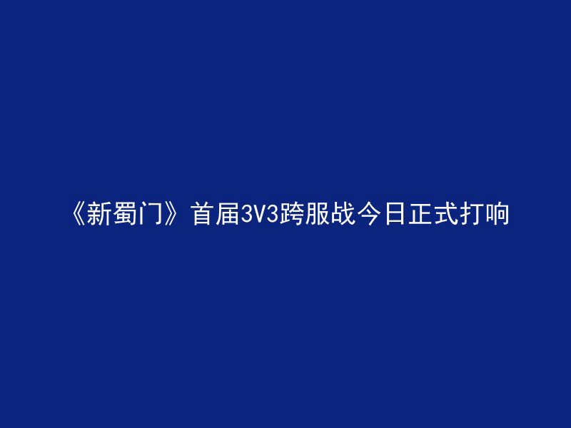 《新蜀门》首届3V3跨服战今日正式打响