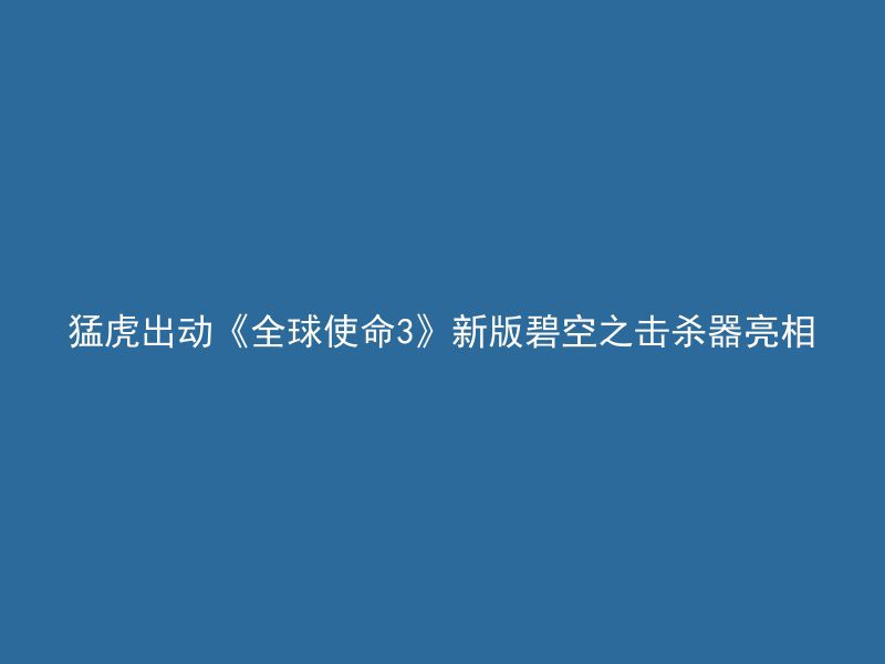 猛虎出动《全球使命3》新版碧空之击杀器亮相