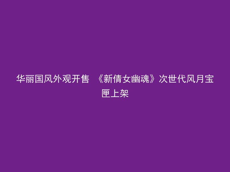 华丽国风外观开售 《新倩女幽魂》次世代风月宝匣上架