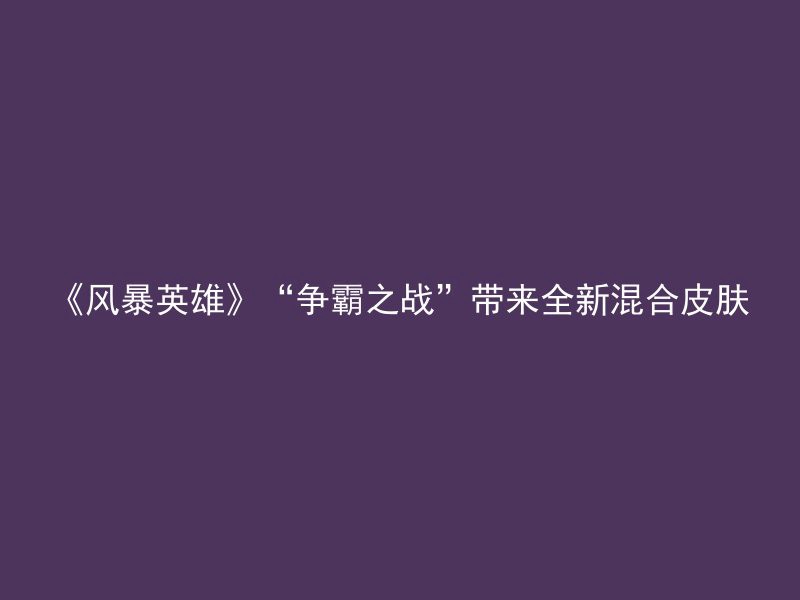 《风暴英雄》“争霸之战”带来全新混合皮肤