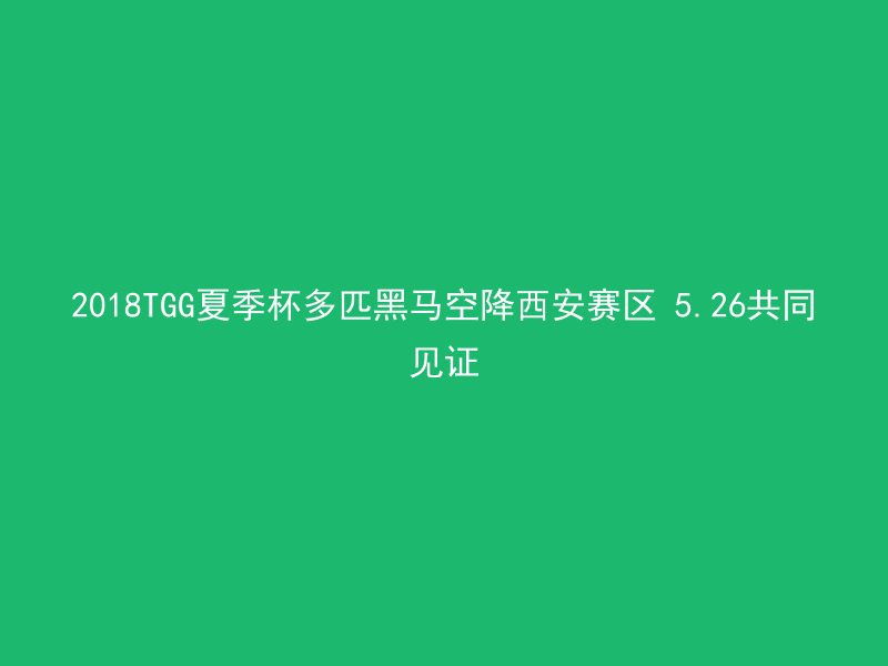 2018TGG夏季杯多匹黑马空降西安赛区 5.26共同见证