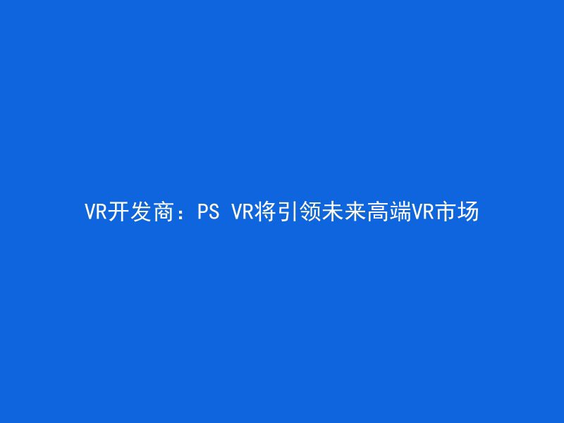 VR开发商：PS VR将引领未来高端VR市场