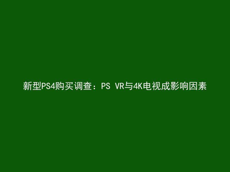 新型PS4购买调查：PS VR与4K电视成影响因素