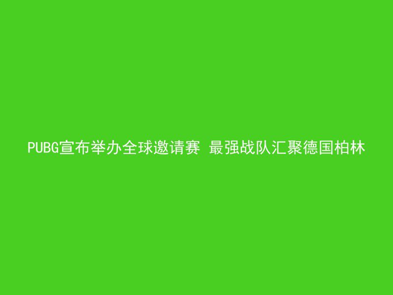 PUBG宣布举办全球邀请赛 最强战队汇聚德国柏林