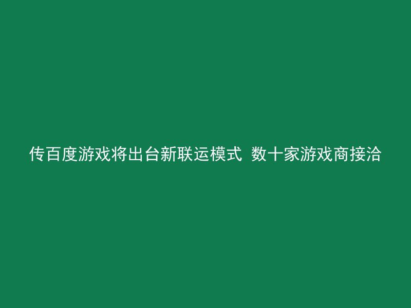 传百度游戏将出台新联运模式 数十家游戏商接洽