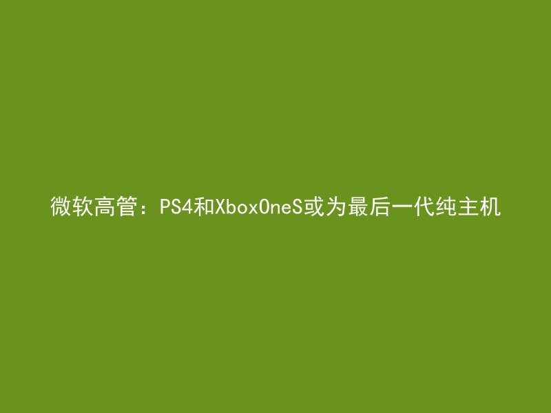 微软高管：PS4和XboxOneS或为最后一代纯主机