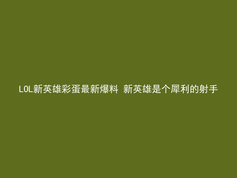 LOL新英雄彩蛋最新爆料 新英雄是个犀利的射手