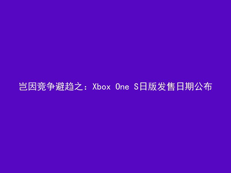 岂因竞争避趋之：Xbox One S日版发售日期公布