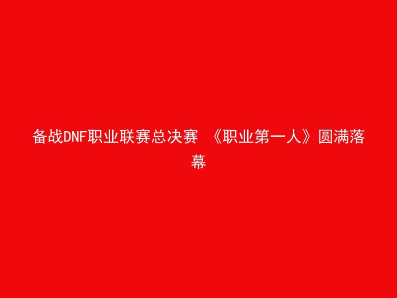 备战DNF职业联赛总决赛 《职业第一人》圆满落幕