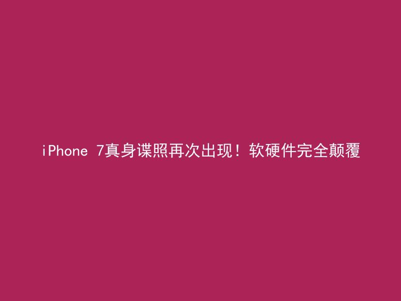 iPhone 7真身谍照再次出现！软硬件完全颠覆