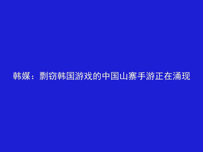 韩媒：剽窃韩国游戏的中国山寨手游正在涌现