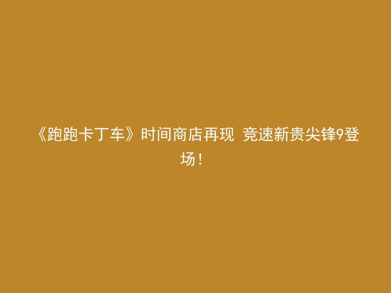 《跑跑卡丁车》时间商店再现 竞速新贵尖锋9登场！