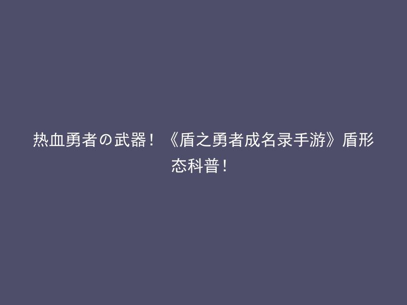 热血勇者の武器！《盾之勇者成名录手游》盾形态科普！