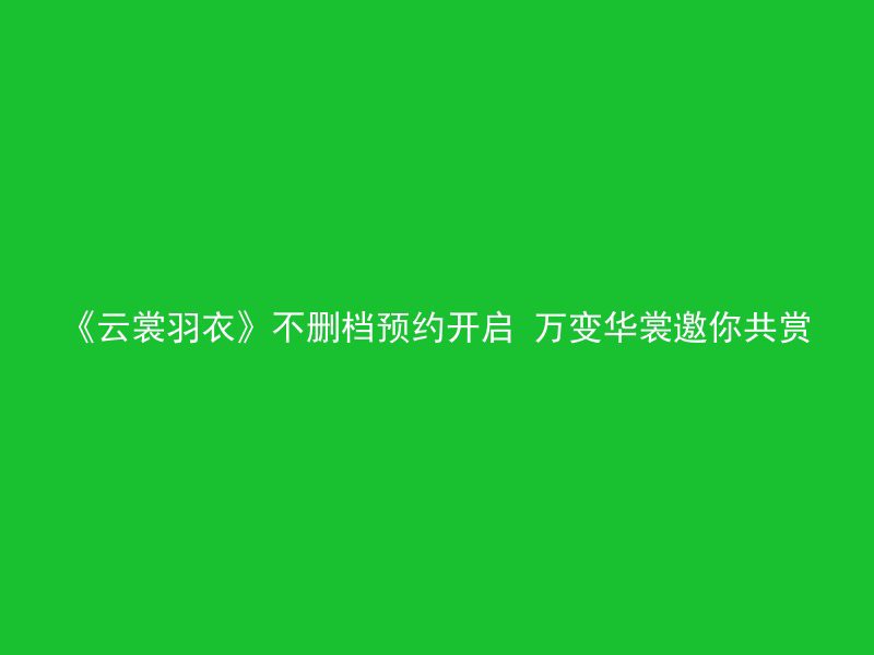 《云裳羽衣》不删档预约开启 万变华裳邀你共赏