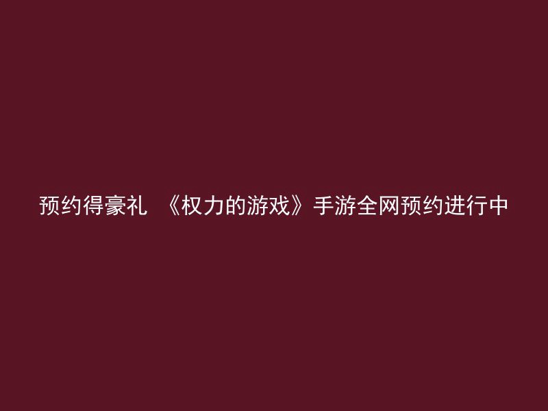 预约得豪礼 《权力的游戏》手游全网预约进行中