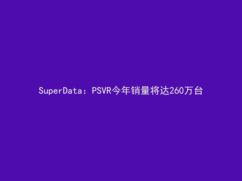 SuperData：PSVR今年销量将达260万台