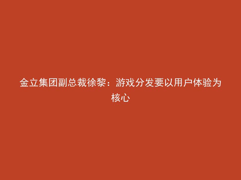 金立集团副总裁徐黎：游戏分发要以用户体验为核心