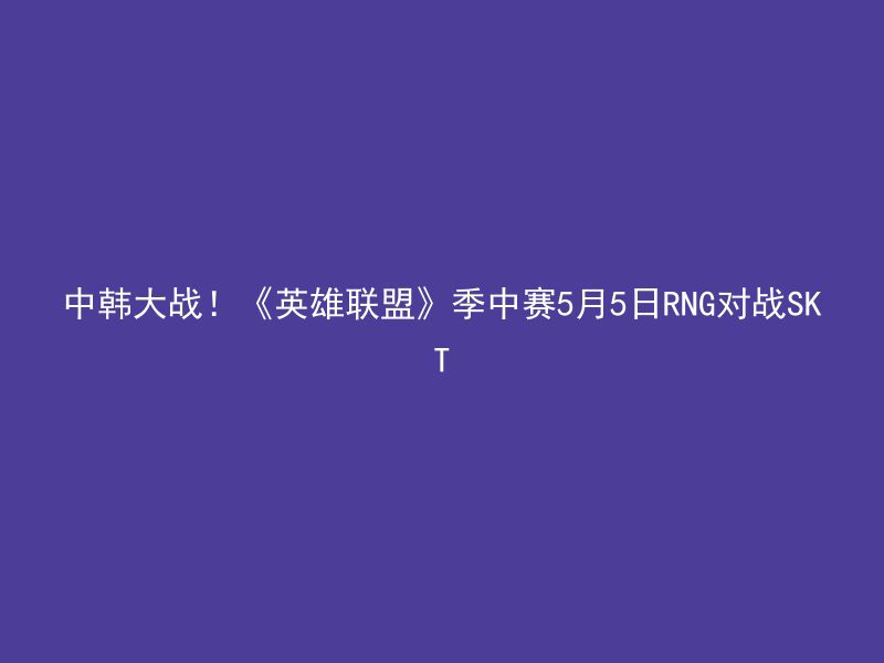 中韩大战！《英雄联盟》季中赛5月5日RNG对战SKT