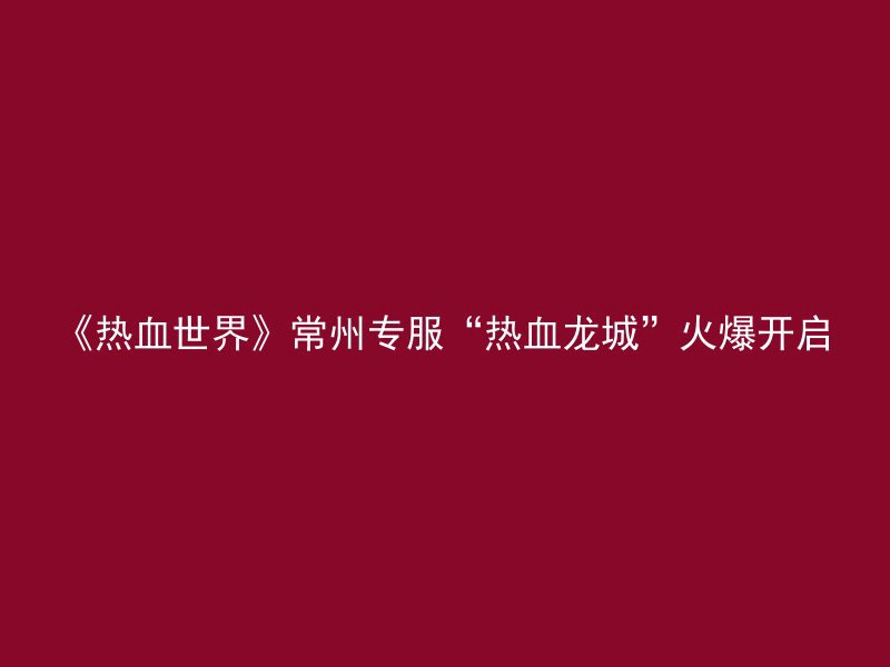 《热血世界》常州专服“热血龙城”火爆开启