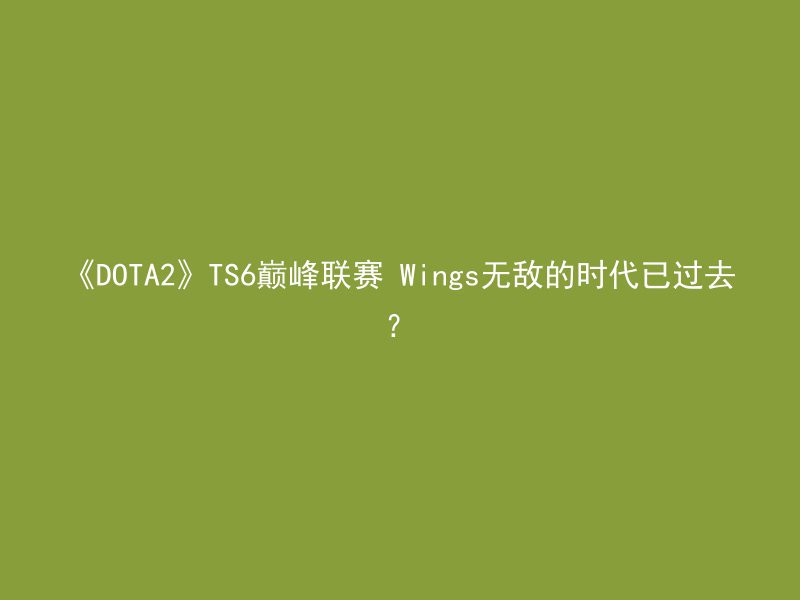 《DOTA2》TS6巅峰联赛 Wings无敌的时代已过去？