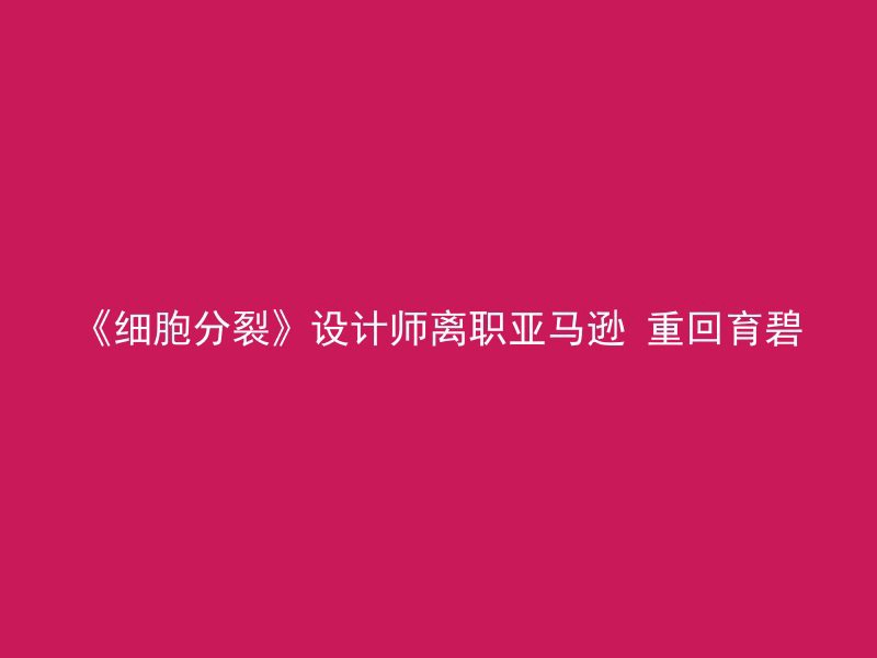 《细胞分裂》设计师离职亚马逊 重回育碧