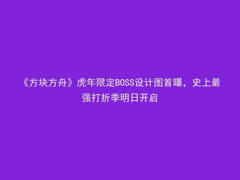 《方块方舟》虎年限定BOSS设计图首曝，史上最强打折季明日开启