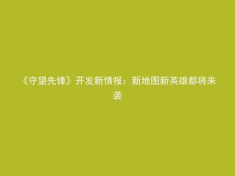 《守望先锋》开发新情报：新地图新英雄都将来袭