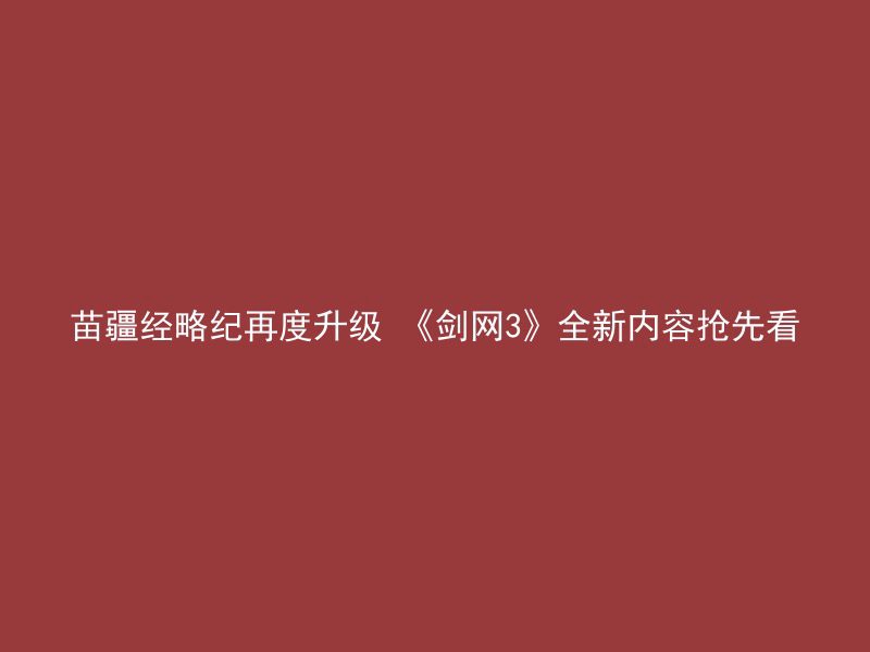 苗疆经略纪再度升级 《剑网3》全新内容抢先看