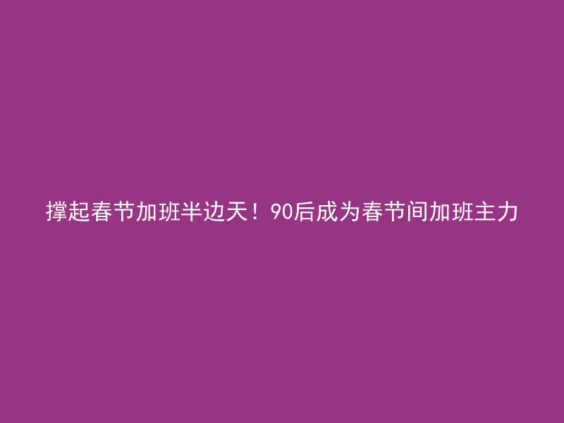 撑起春节加班半边天！90后成为春节间加班主力