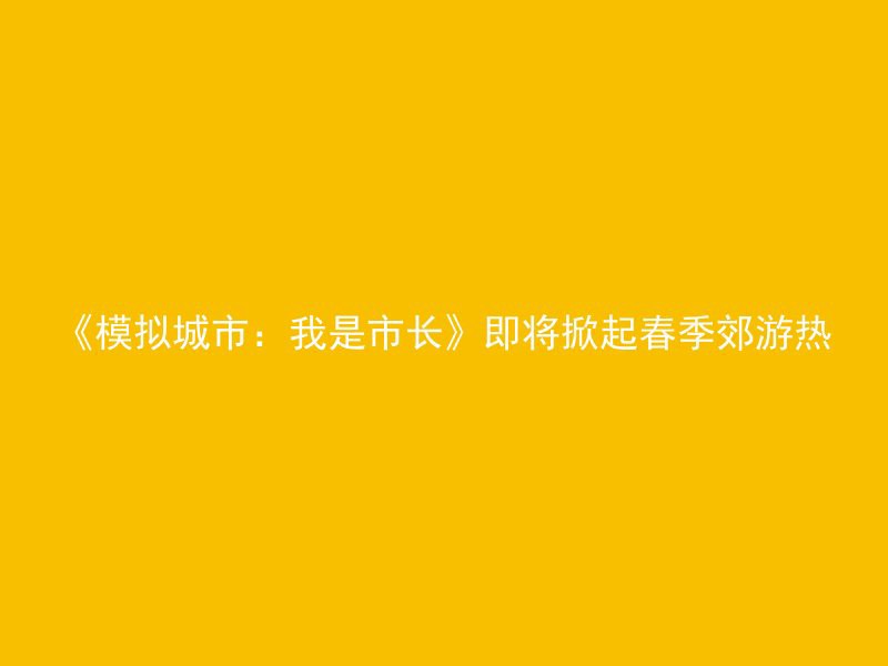 《模拟城市：我是市长》即将掀起春季郊游热