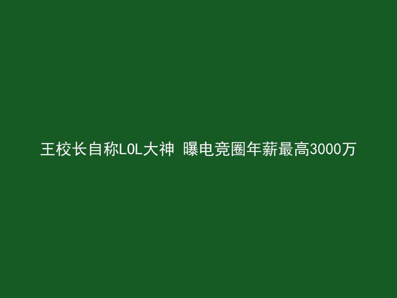 王校长自称LOL大神 曝电竞圈年薪最高3000万