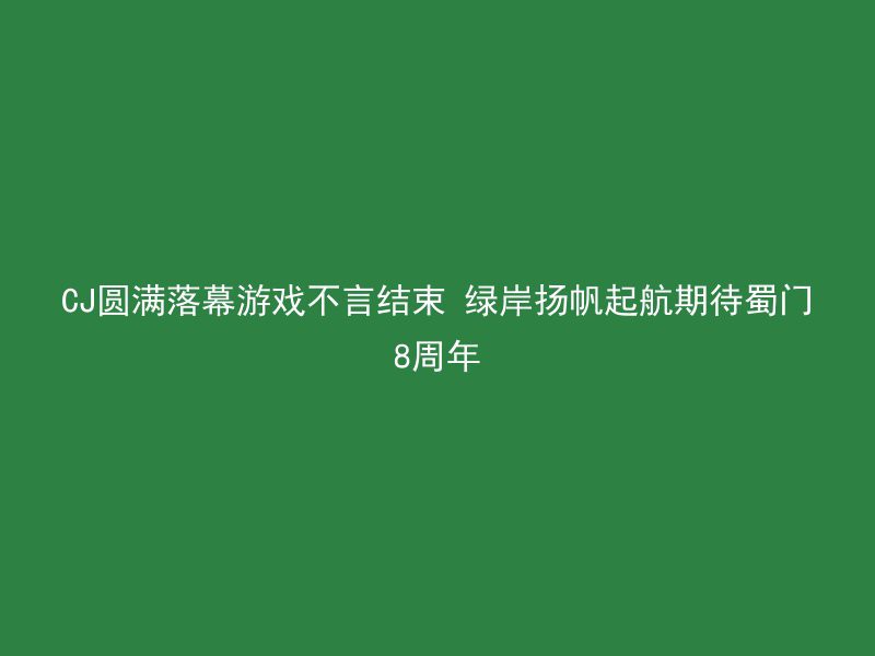 CJ圆满落幕游戏不言结束 绿岸扬帆起航期待蜀门8周年