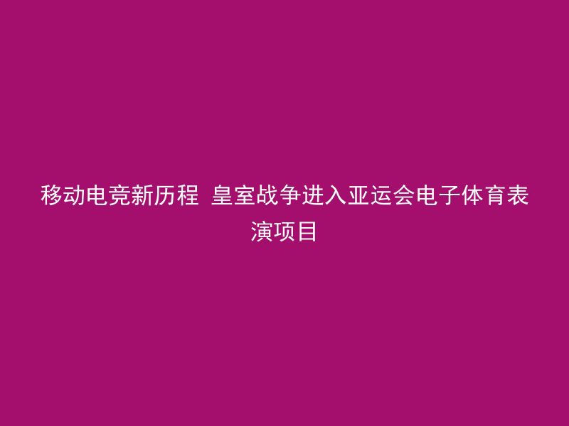 移动电竞新历程 皇室战争进入亚运会电子体育表演项目