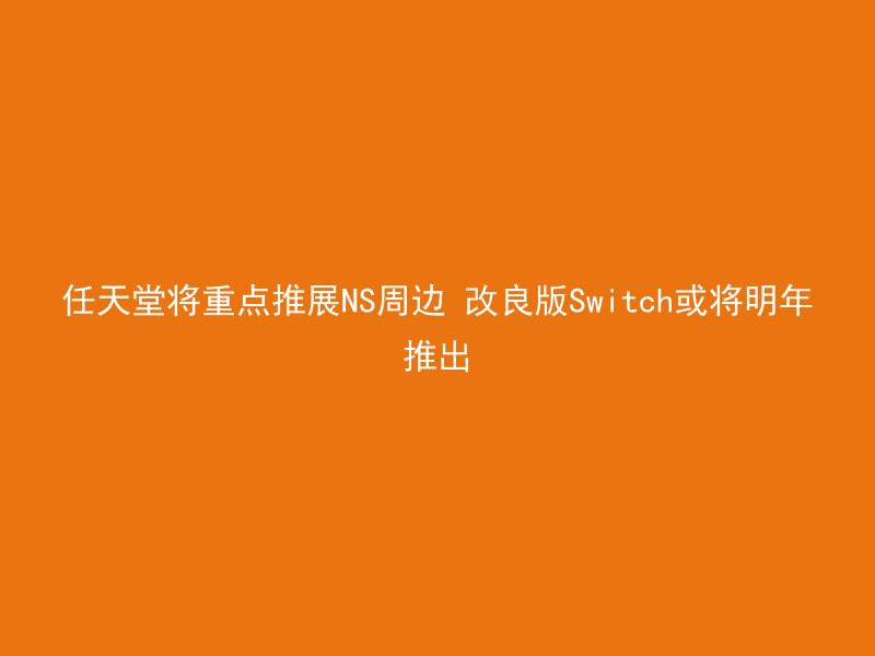 任天堂将重点推展NS周边 改良版Switch或将明年推出