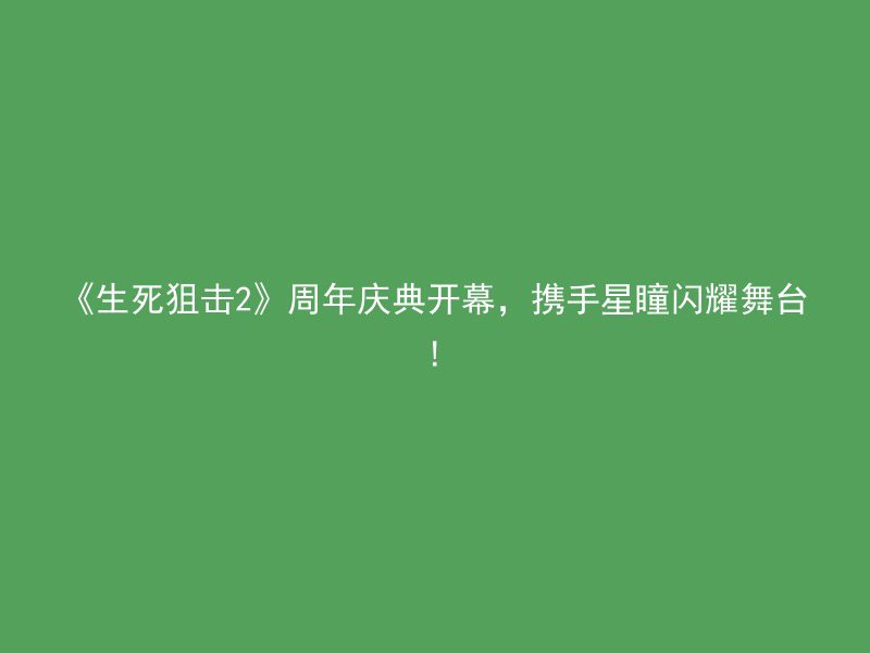 《生死狙击2》周年庆典开幕，携手星瞳闪耀舞台!